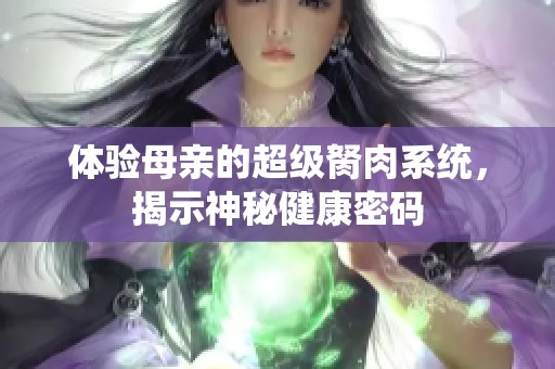 体验母亲的超级胬肉系统，揭示神秘健康密码