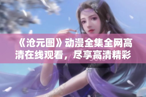 《沧元图》动漫全集全网高清在线观看，尽享高清精彩内容