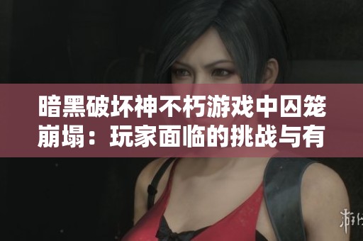 暗黑破坏神不朽游戏中囚笼崩塌：玩家面临的挑战与有效应对策略详解