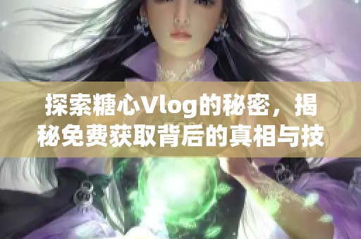 探索糖心Vlog的秘密，揭秘免费获取背后的真相与技巧