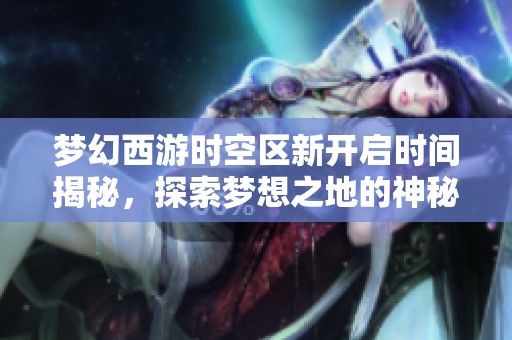 梦幻西游时空区新开启时间揭秘，探索梦想之地的神秘旅程即将开始！