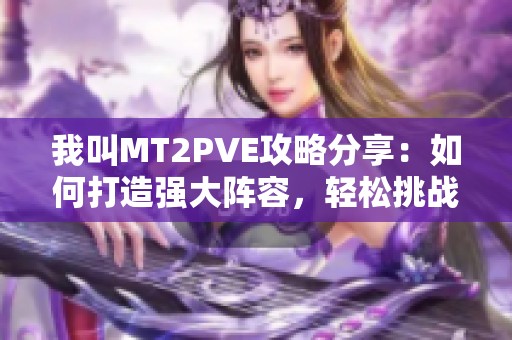 我叫MT2PVE攻略分享：如何打造强大阵容，轻松挑战各种副本内容