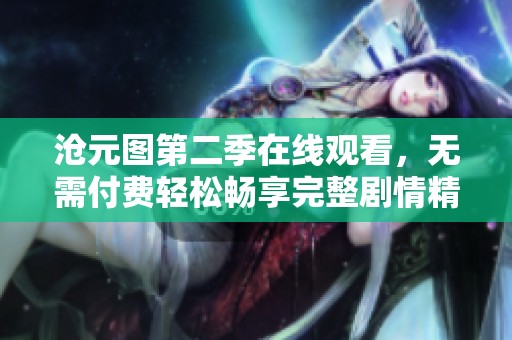 沧元图第二季在线观看，无需付费轻松畅享完整剧情精彩体验