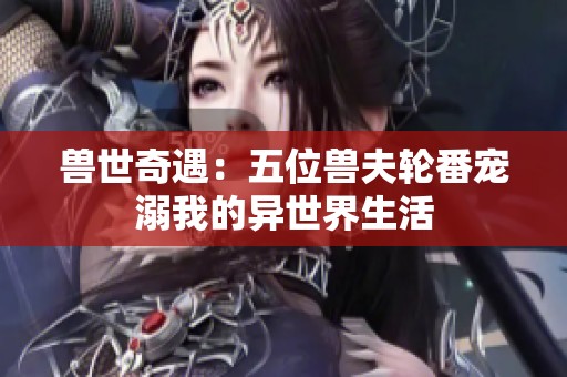 兽世奇遇：五位兽夫轮番宠溺我的异世界生活