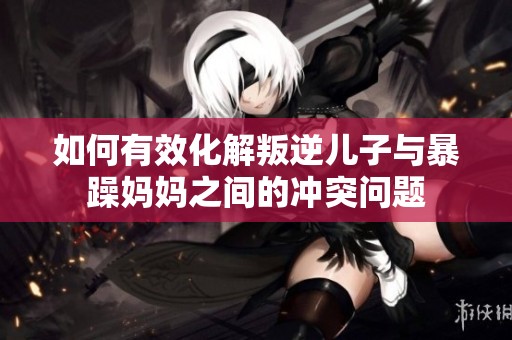 如何有效化解叛逆儿子与暴躁妈妈之间的冲突问题