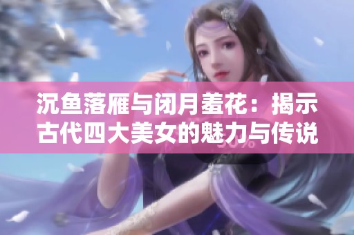 沉鱼落雁与闭月羞花：揭示古代四大美女的魅力与传说