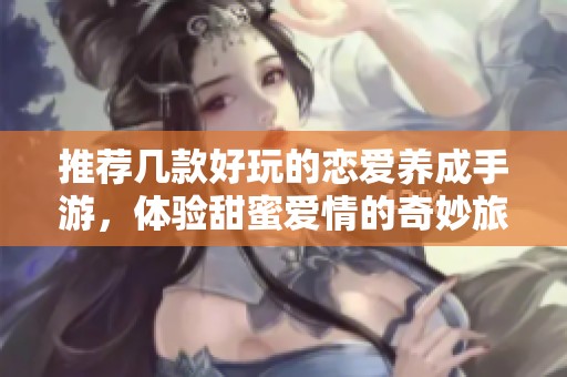 推荐几款好玩的恋爱养成手游，体验甜蜜爱情的奇妙旅程和丰富剧情