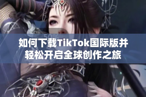 如何下载TikTok国际版并轻松开启全球创作之旅