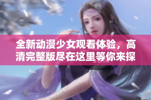 全新动漫少女观看体验，高清完整版尽在这里等你来探寻