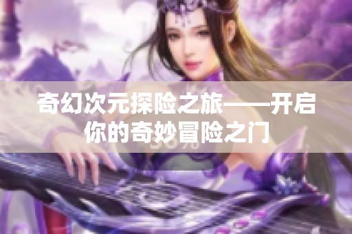 奇幻次元探险之旅——开启你的奇妙冒险之门
