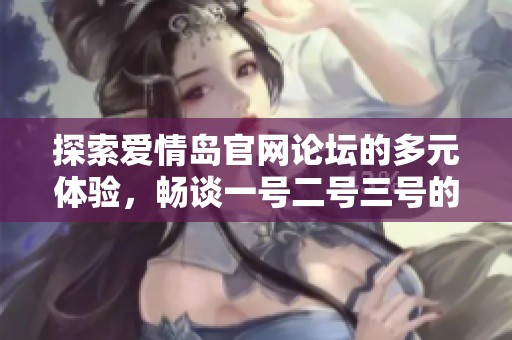探索爱情岛官网论坛的多元体验，畅谈一号二号三号的精彩内容