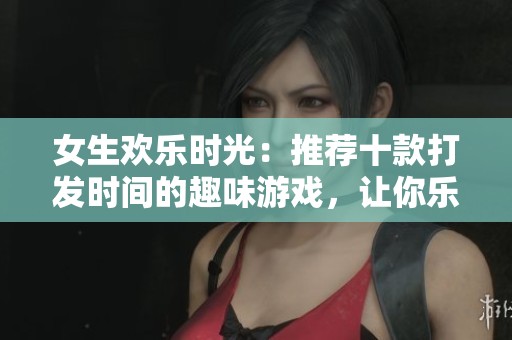 女生欢乐时光：推荐十款打发时间的趣味游戏，让你乐享每一刻