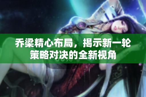 乔梁精心布局，揭示新一轮策略对决的全新视角