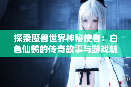 探索魔兽世界神秘使者：白色仙鹤的传奇故事与游戏魅力揭秘