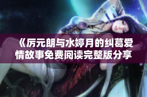 《厉元朗与水婷月的纠葛爱情故事免费阅读完整版分享》