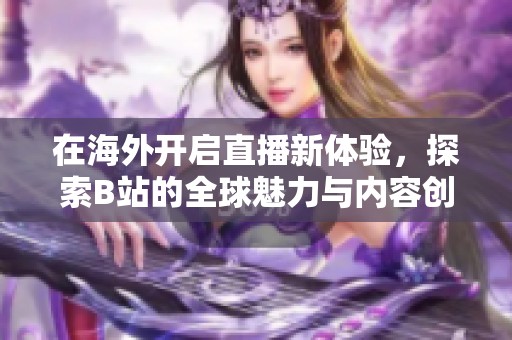 在海外开启直播新体验，探索B站的全球魅力与内容创新