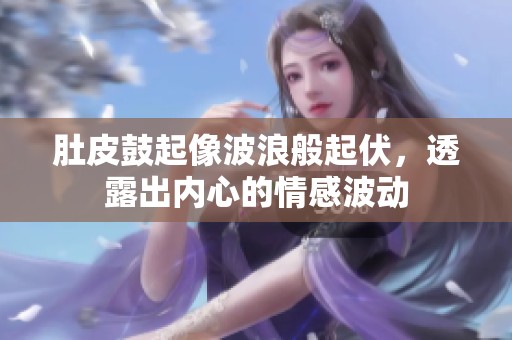 肚皮鼓起像波浪般起伏，透露出内心的情感波动