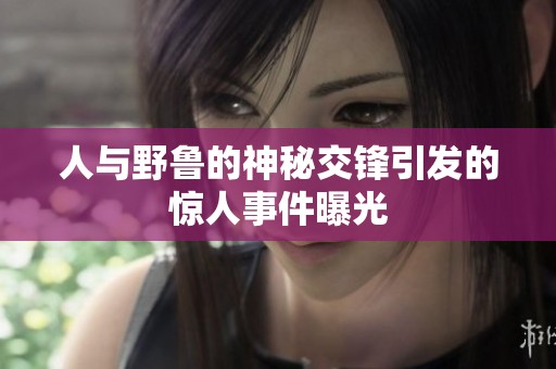 人与野鲁的神秘交锋引发的惊人事件曝光