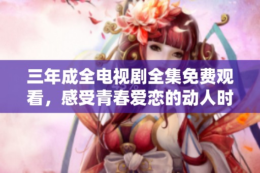 三年成全电视剧全集免费观看，感受青春爱恋的动人时刻