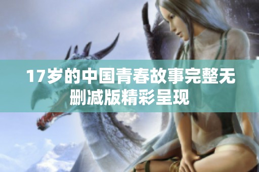 17岁的中国青春故事完整无删减版精彩呈现