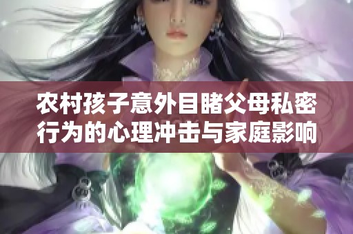 农村孩子意外目睹父母私密行为的心理冲击与家庭影响