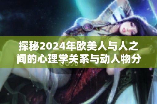 探秘2024年欧美人与人之间的心理学关系与动人物分析