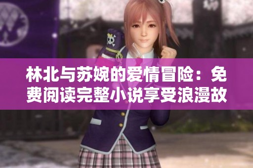 林北与苏婉的爱情冒险：免费阅读完整小说享受浪漫故事