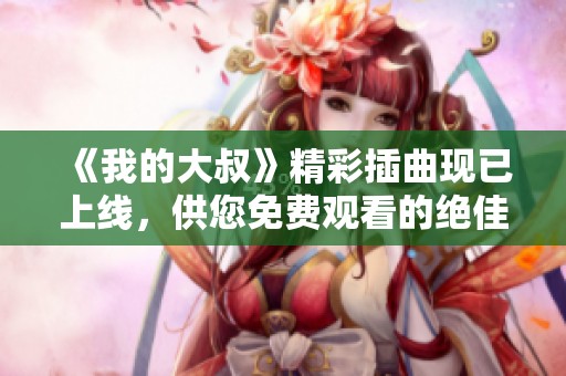 《我的大叔》精彩插曲现已上线，供您免费观看的绝佳机会
