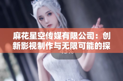 麻花星空传媒有限公司：创新影视制作与无限可能的探索之旅