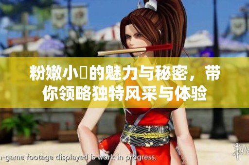 粉嫩小泬的魅力与秘密，带你领略独特风采与体验