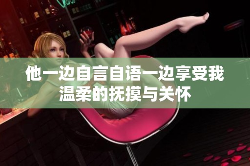 他一边自言自语一边享受我温柔的抚摸与关怀