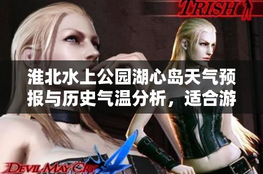 淮北水上公园湖心岛天气预报与历史气温分析，适合游客出行的旅游指数介绍