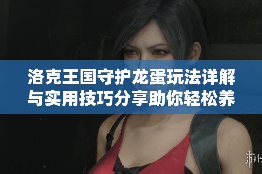 洛克王国守护龙蛋玩法详解与实用技巧分享助你轻松养成神奇龙宠技巧