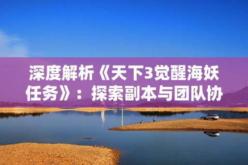 深度解析《天下3觉醒海妖任务》：探索副本与团队协作的完美结合之旅