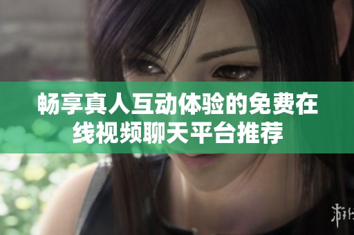 畅享真人互动体验的免费在线视频聊天平台推荐
