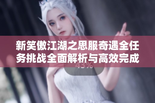 新笑傲江湖之思服奇遇全任务挑战全面解析与高效完成技巧分享