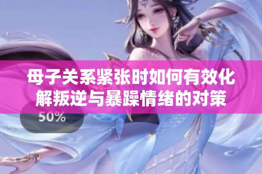 母子关系紧张时如何有效化解叛逆与暴躁情绪的对策
