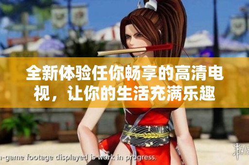 全新体验任你畅享的高清电视，让你的生活充满乐趣