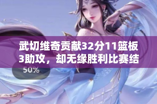 武切维奇贡献32分11篮板3助攻，却无缘胜利比赛结果令人失望