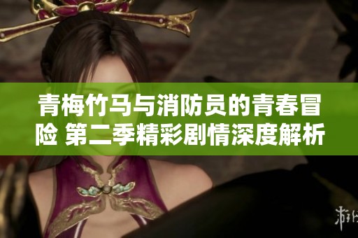 青梅竹马与消防员的青春冒险 第二季精彩剧情深度解析