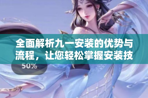 全面解析九一安装的优势与流程，让您轻松掌握安装技巧
