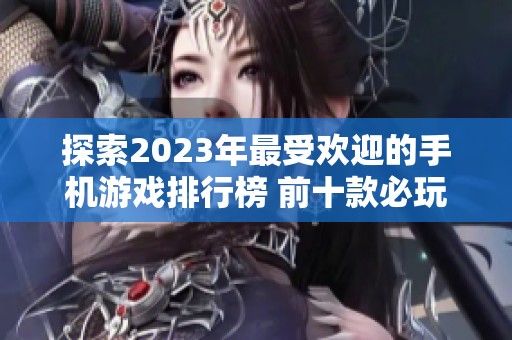 探索2023年最受欢迎的手机游戏排行榜 前十款必玩的趣味游戏推荐