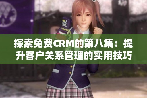 探索免费CRM的第八集：提升客户关系管理的实用技巧与策略