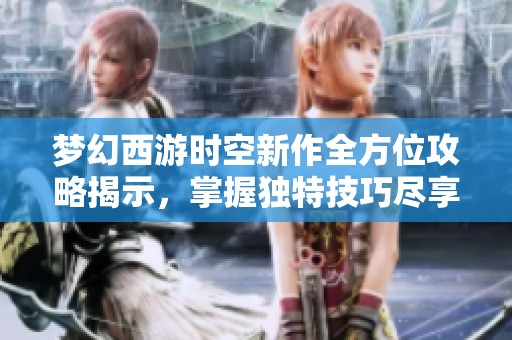 梦幻西游时空新作全方位攻略揭示，掌握独特技巧尽享游戏无限乐趣