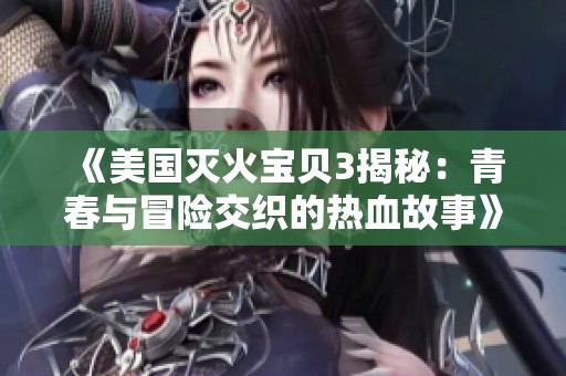 《美国灭火宝贝3揭秘：青春与冒险交织的热血故事》