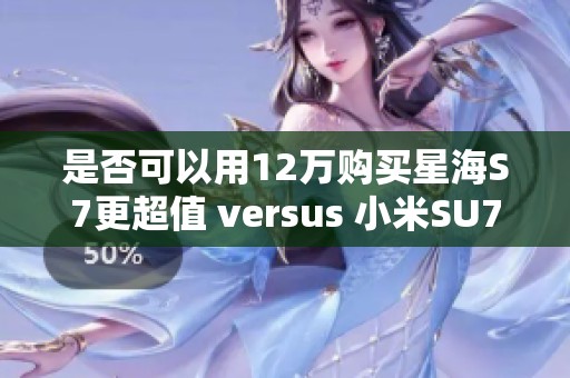 是否可以用12万购买星海S7更超值 versus 小米SU7的选择分析