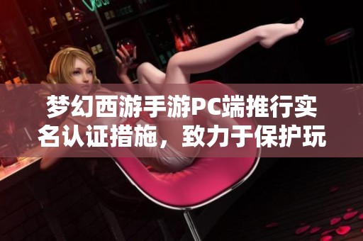 梦幻西游手游PC端推行实名认证措施，致力于保护玩家权益与营造健康游戏环境