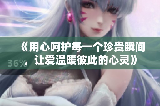 《用心呵护每一个珍贵瞬间，让爱温暖彼此的心灵》