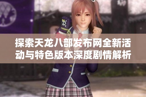 探索天龙八部发布网全新活动与特色版本深度剧情解析与精彩亮点介绍