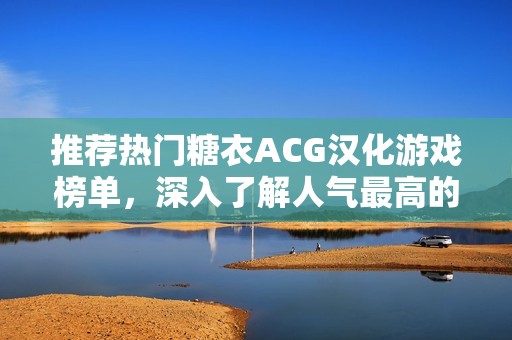 推荐热门糖衣ACG汉化游戏榜单，深入了解人气最高的汉化移植作品